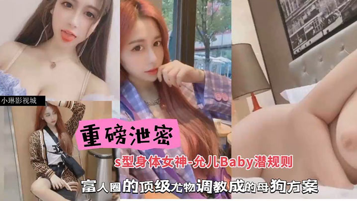 包养潜规则重磅泄密S型身材女神-允儿Baby潜规则富人圈的顶级尤物调教成母狗方案