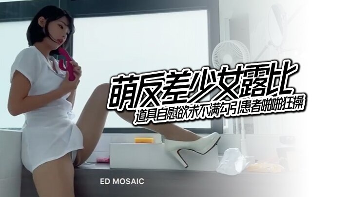 EDMosaic萌反差少女露比最会潮吹的小护士来了道具自慰欲求不满勾引患者啪啪狂操