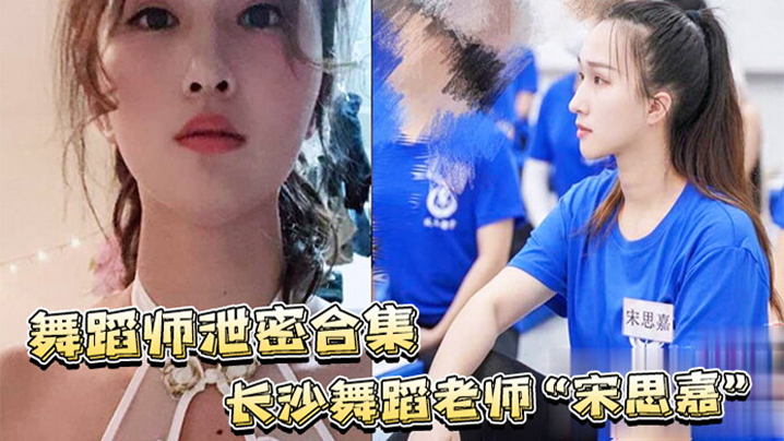 舞蹈师泄密合集长沙舞蹈老师宋思嘉_白天舞蹈老师晚上作陪女室内外多P完整视频合集