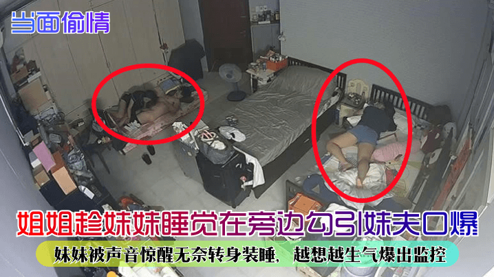 当面偷情姐姐趁妹妹睡觉在旁边勾引妹夫口爆妹妹被声音惊醒无奈转身装睡越想越生气爆出监控